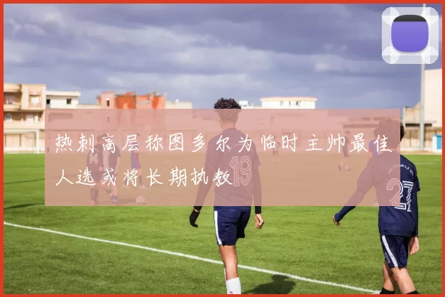 热刺高层称图多尔为临时主帅最佳人选或将长期执教