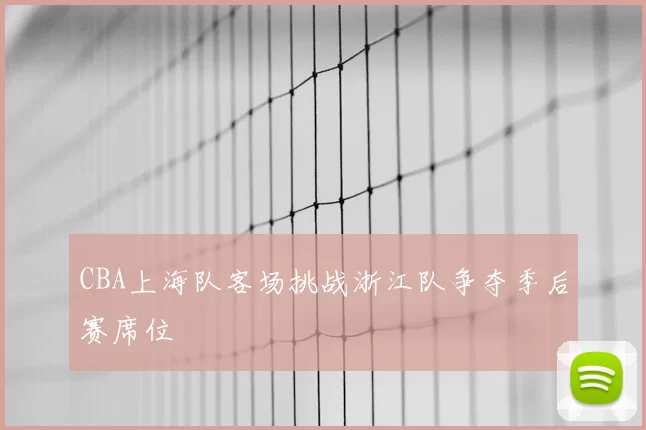 CBA上海队客场挑战浙江队争夺季后赛席位