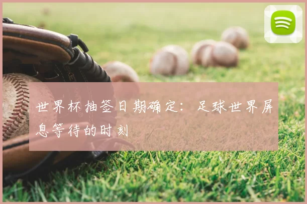 世界杯抽签日期确定:足球世界屏息等待的时刻
