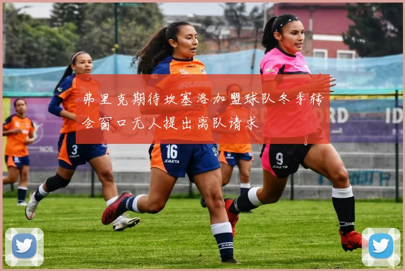 弗里克期待坎塞洛加盟球队冬季转会窗口无人提出离队请求