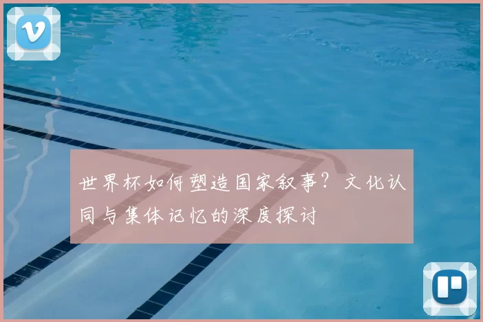 世界杯如何塑造国家叙事?文化认同与集体记忆的深度探讨