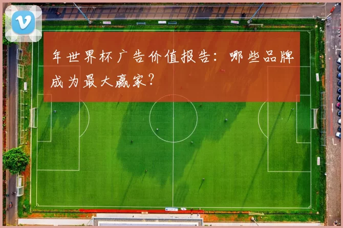 年世界杯广告价值报告：哪些品牌成为最大赢家？