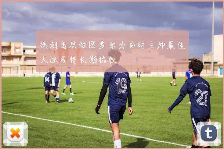 热刺高层称图多尔为临时主帅最佳人选或将长期执教