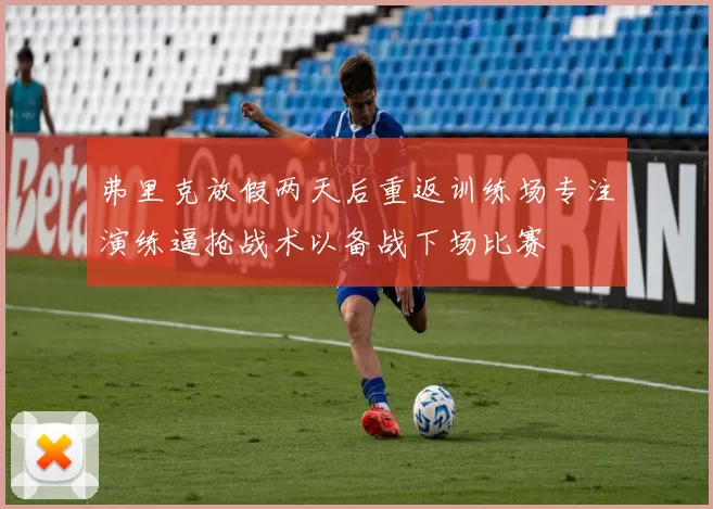 弗里克放假两天后重返训练场专注演练逼抢战术以备战下场比赛