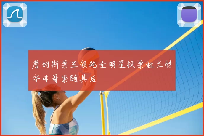 詹姆斯票王领跑全明星投票杜兰特字母哥紧随其后