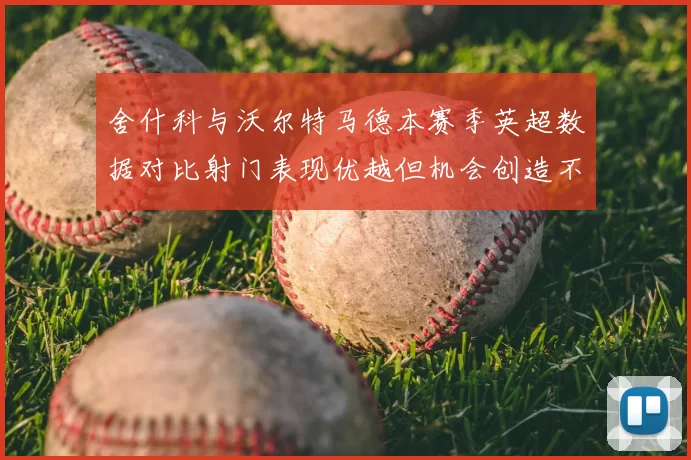 舍什科与沃尔特马德本赛季英超数据对比射门表现优越但机会创造不足