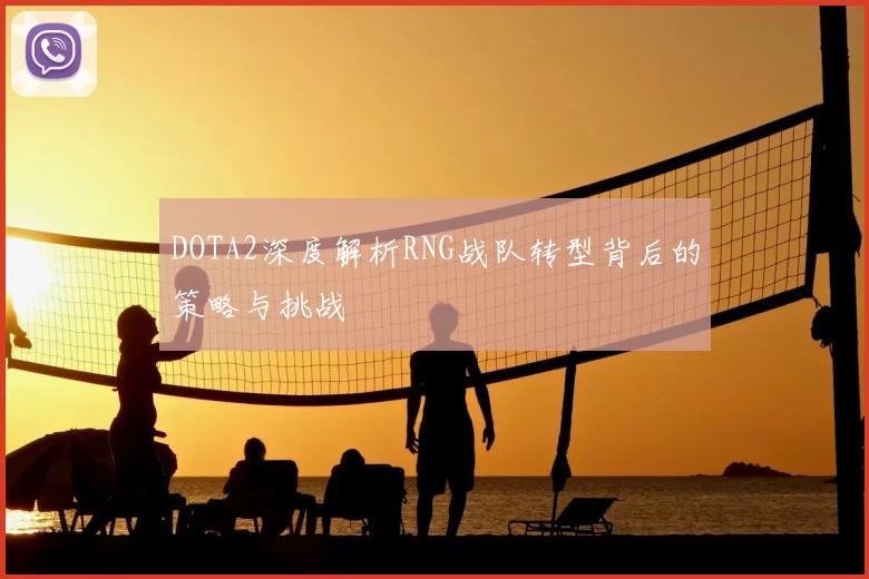 DOTA2深度解析RNG战队转型背后的策略与挑战