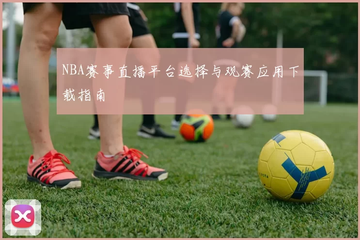 NBA赛事直播平台选择与观赛应用下载指南