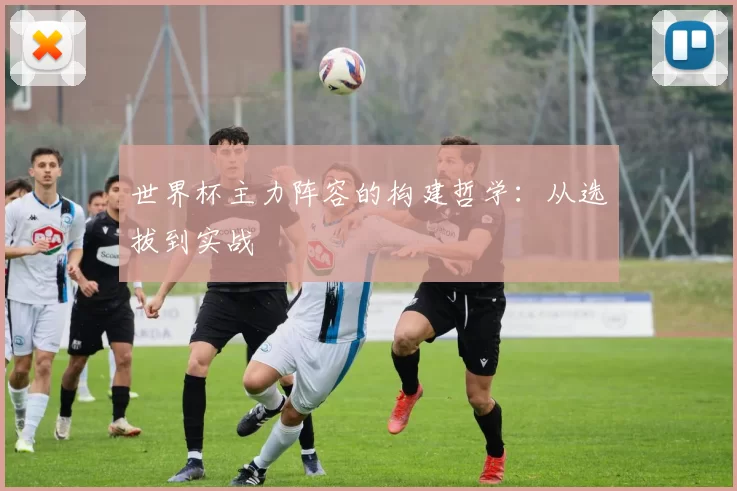 世界杯主力阵容的构建哲学：从选拔到实战