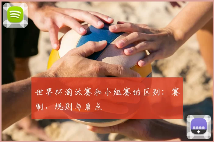 世界杯淘汰赛和小组赛的区别:赛制、规则与看点