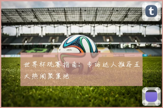 世界杯观赛指南:专访达人推荐五大热闹聚集地