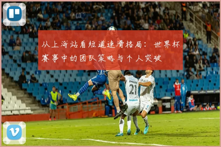 从上海站看短道速滑格局:世界杯赛事中的团队策略与个人突破
