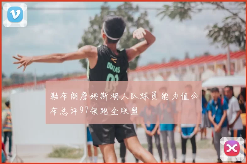 勒布朗詹姆斯湖人队球员能力值公布总评97领跑全联盟