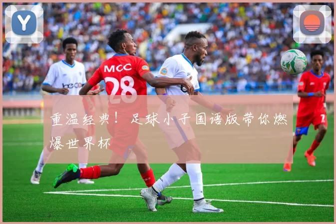 重温经典！足球小子国语版带你燃爆世界杯