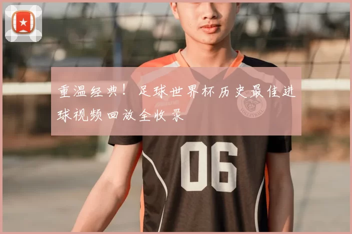 重温经典！足球世界杯历史最佳进球视频回放全收录