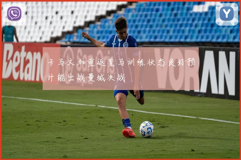 卡马文加重返皇马训练状态良好预计能出战曼城决战