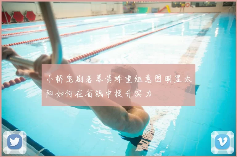 小桥皂剧落幕黄蜂重组意图明显太阳如何在省钱中提升实力