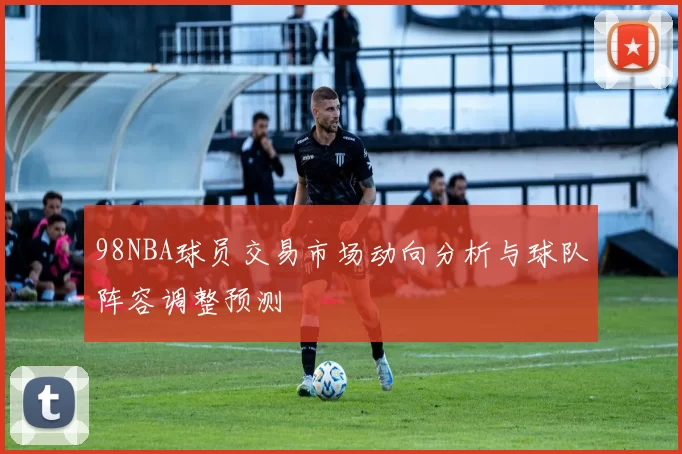 98NBA球员交易市场动向分析与球队阵容调整预测