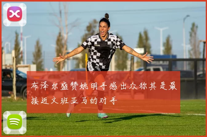 布泽尔盛赞姚明手感出众称其是最接近文班亚马的对手
