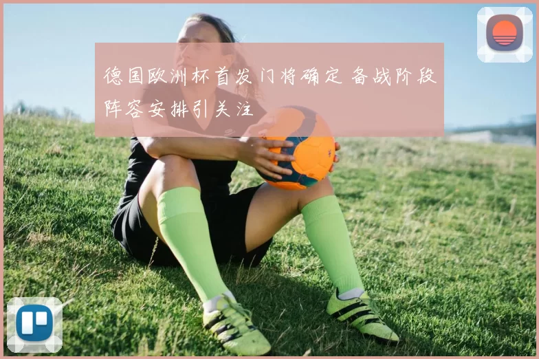 德国欧洲杯首发门将确定 备战阶段阵容安排引关注