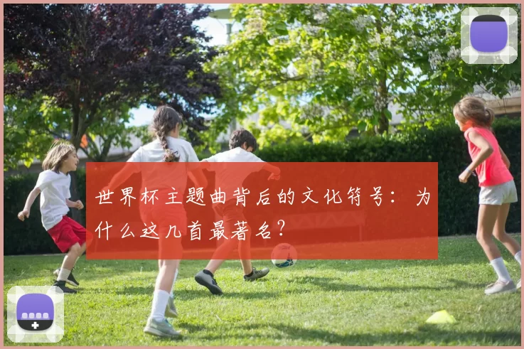 世界杯主题曲背后的文化符号：为什么这几首最著名？