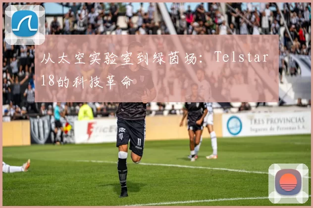 从太空实验室到绿茵场:Telstar 18的科技革命