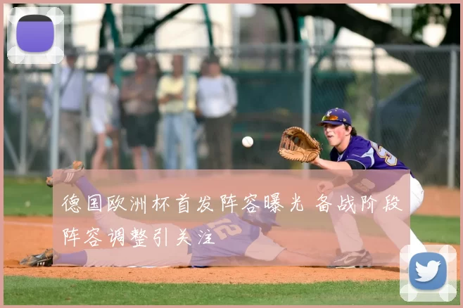 德国欧洲杯首发阵容曝光 备战阶段阵容调整引关注