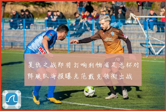复仇之战即将打响利物浦足总杯对阵狼队海报曝光范戴克领衔出战