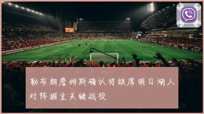 勒布朗詹姆斯确认将缺席明日湖人对阵掘金关键战役