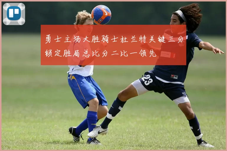 勇士主场大胜骑士杜兰特关键三分锁定胜局总比分二比一领先