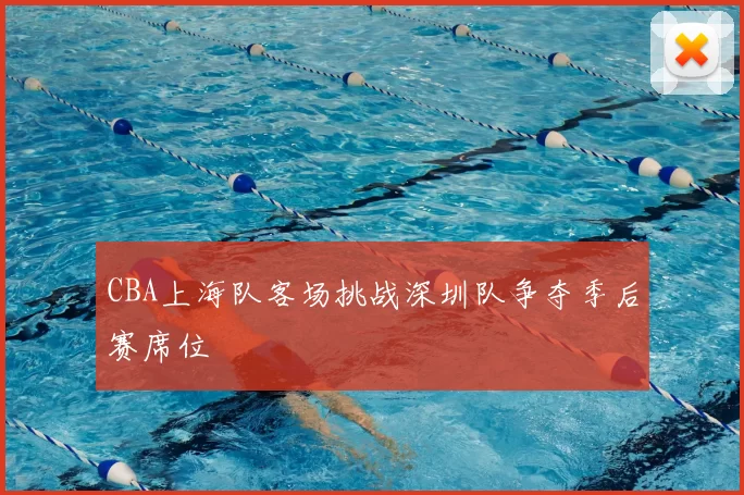 CBA上海队客场挑战深圳队争夺季后赛席位