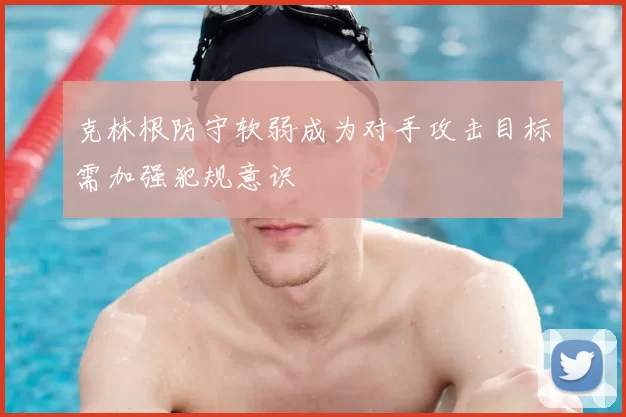 克林根防守软弱成为对手攻击目标需加强犯规意识