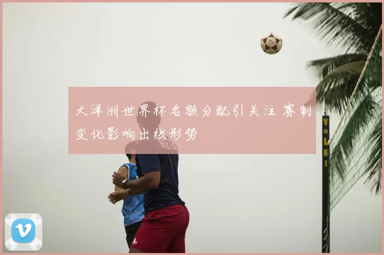 大洋洲世界杯名额分配引关注 赛制变化影响出线形势