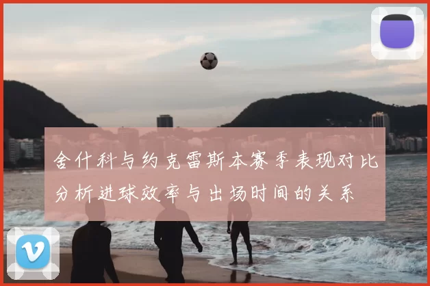 舍什科与约克雷斯本赛季表现对比分析进球效率与出场时间的关系