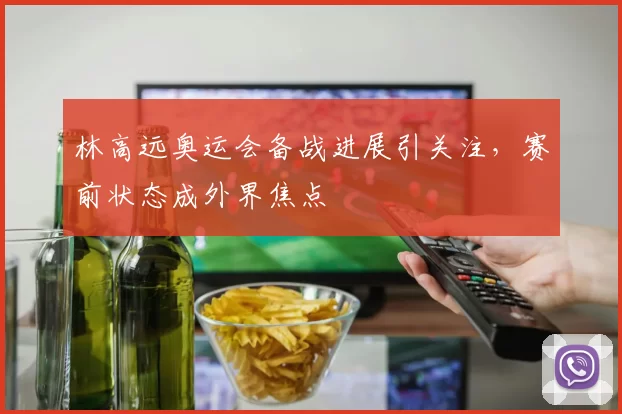 林高远奥运会备战进展引关注,赛前状态成外界焦点