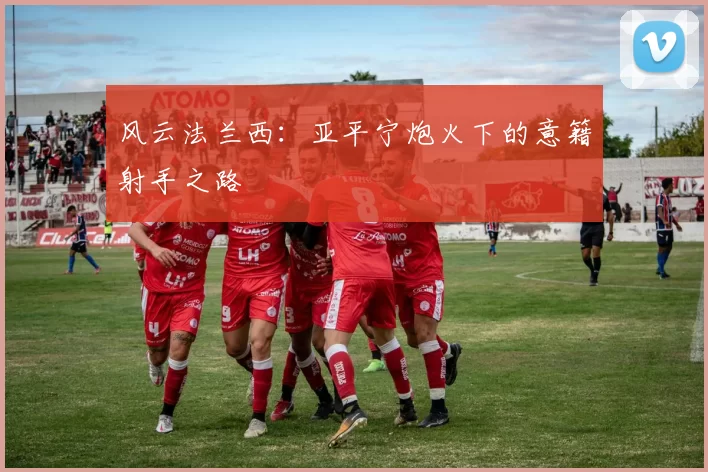 风云法兰西：亚平宁炮火下的意籍射手之路