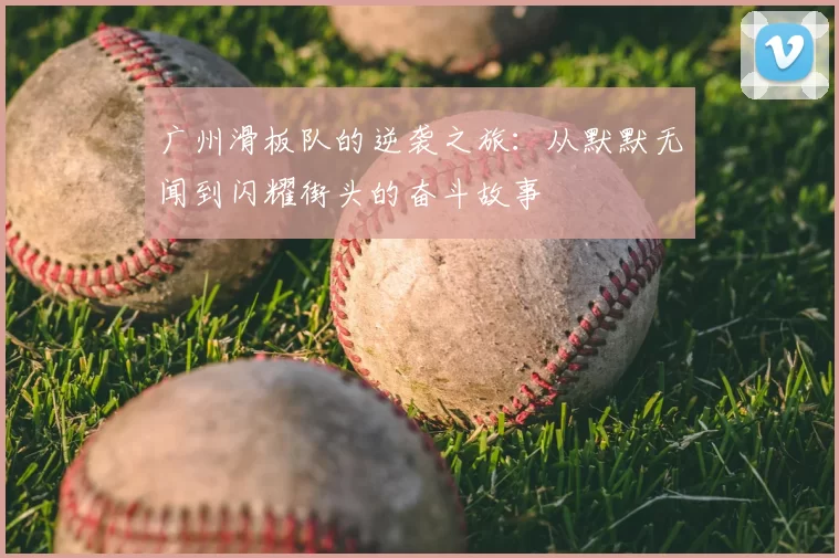 广州滑板队的逆袭之旅：从默默无闻到闪耀街头的奋斗故事