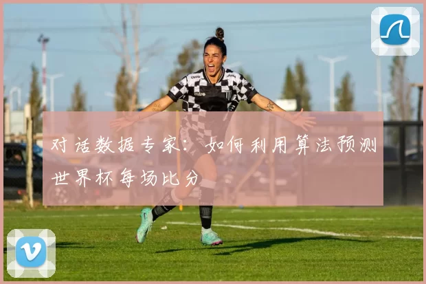 对话数据专家：如何利用算法预测世界杯每场比分
