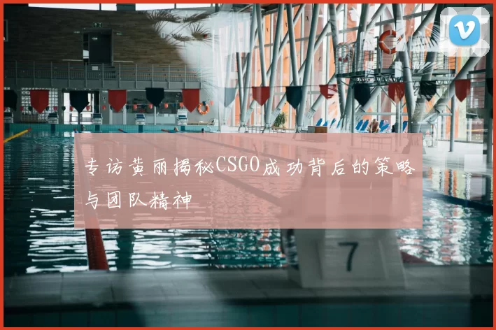 专访黄丽揭秘CSGO成功背后的策略与团队精神