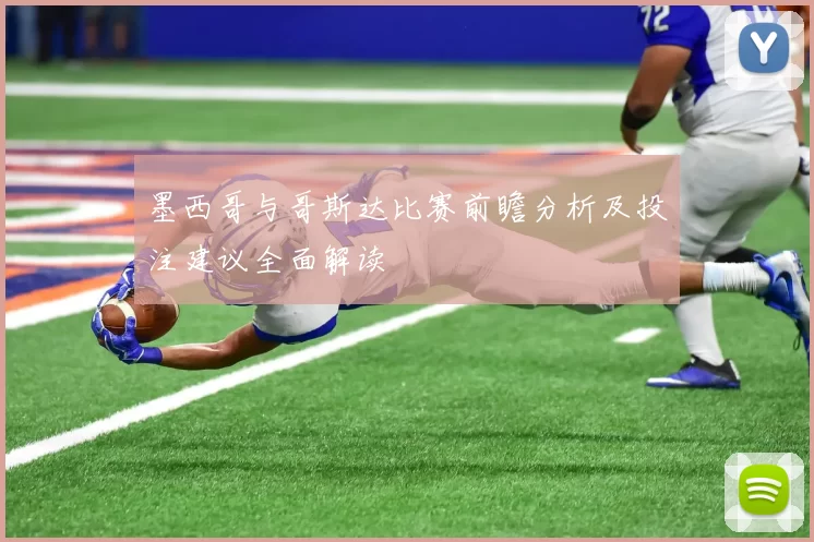 墨西哥与哥斯达比赛前瞻分析及投注建议全面解读