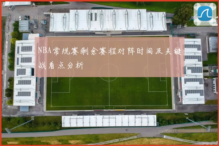 NBA常规赛剩余赛程对阵时间及关键战看点分析