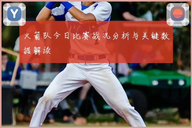 火箭队今日比赛战况分析与关键数据解读
