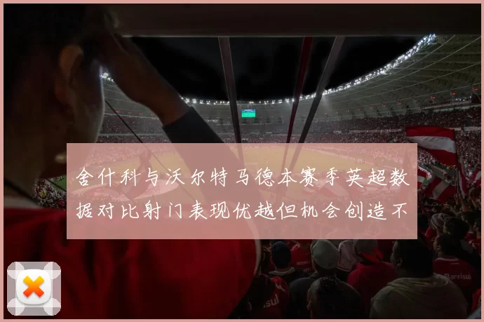舍什科与沃尔特马德本赛季英超数据对比射门表现优越但机会创造不足