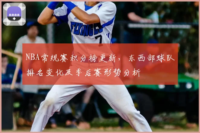 NBA常规赛积分榜更新,东西部球队排名变化及季后赛形势分析