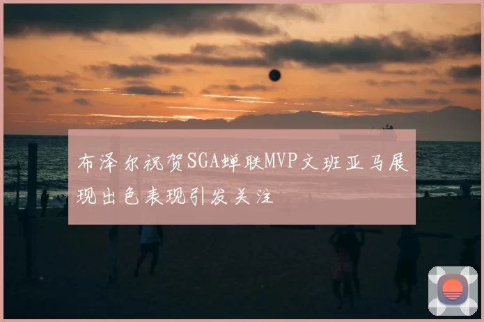 布泽尔祝贺SGA蝉联MVP文班亚马展现出色表现引发关注