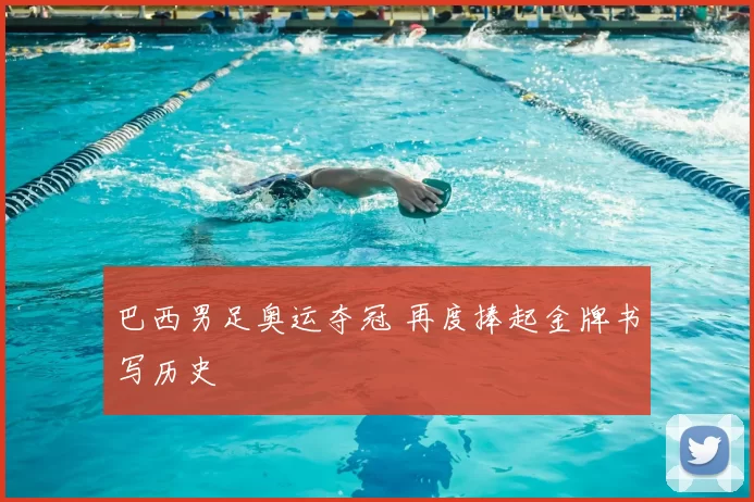 巴西男足奥运夺冠 再度捧起金牌书写历史
