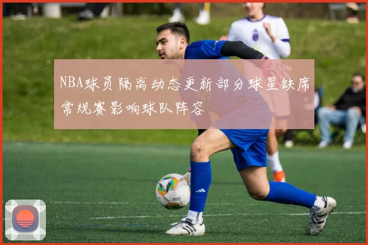 NBA球员隔离动态更新部分球星缺席常规赛影响球队阵容