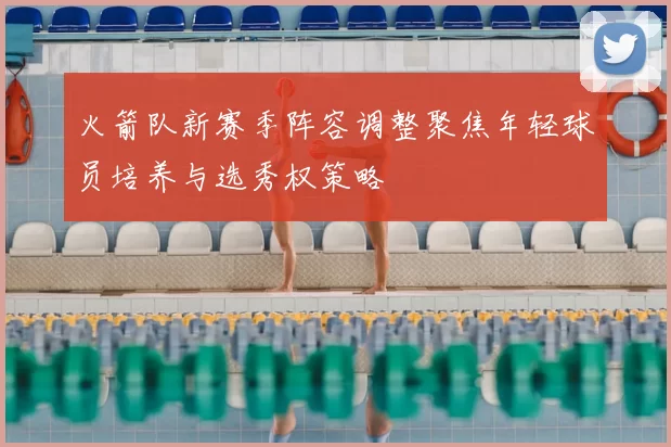 火箭队新赛季阵容调整聚焦年轻球员培养与选秀权策略