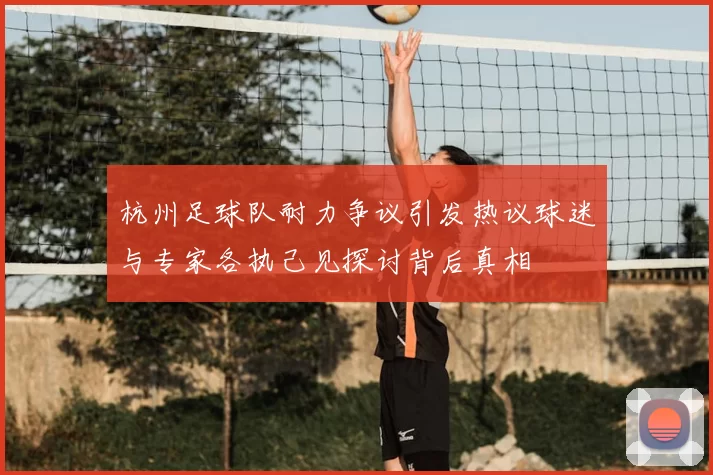 杭州足球队耐力争议引发热议球迷与专家各执己见探讨背后真相