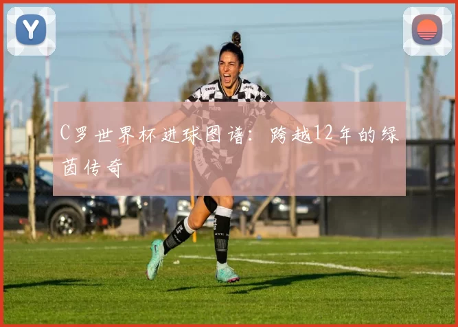C罗世界杯进球图谱：跨越12年的绿茵传奇